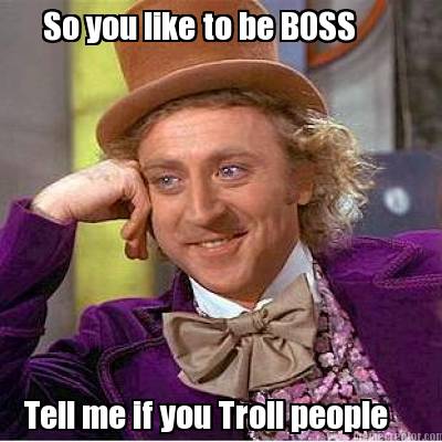 so-you-like-to-be-boss-tell-me-if-you-troll-people