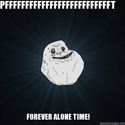 pfffffffffffffffffffffffffft-forever-alone-time