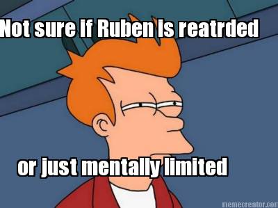 not-sure-if-ruben-is-reatrded-or-just-mentally-limited