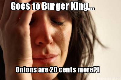 goes-to-burger-king...-onions-are-20-cents-more