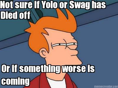 not-sure-if-yolo-or-swag-has-died-off-or-if-something-worse-is-coming