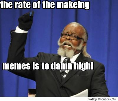 the-rate-of-the-makeing-memes-is-to-damn-high