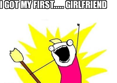 i-got-my-first.....-girlfriend