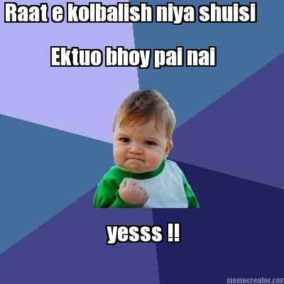 raat-e-kolbalish-niya-shuisi-ektuo-bhoy-pai-nai-yesss-