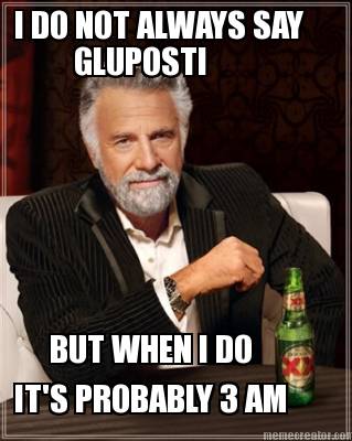 i-do-not-always-say-gluposti-but-when-i-do-its-probably-3-am