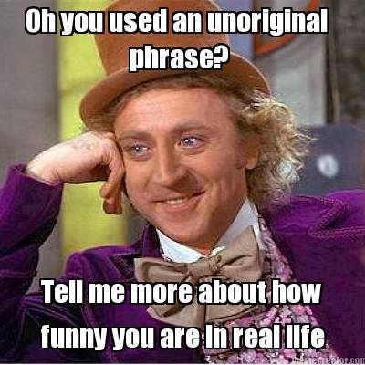 oh-you-used-an-unoriginal-phrase-tell-me-more-about-how-funny-you-are-in-real-li