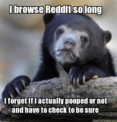 i-browse-reddit-so-long-i-forget-if-i-actually-pooped-or-not-and-have-to-check-t