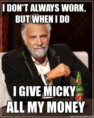 i-dont-always-work-but-when-i-do-i-give-micky-all-my-money