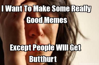 i-want-to-make-some-really-good-memes-except-people-will-get-butthurt