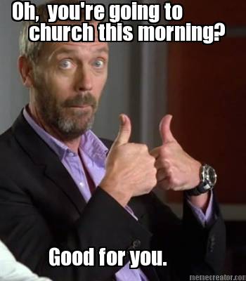 oh-youre-going-to-church-this-morning-good-for-you