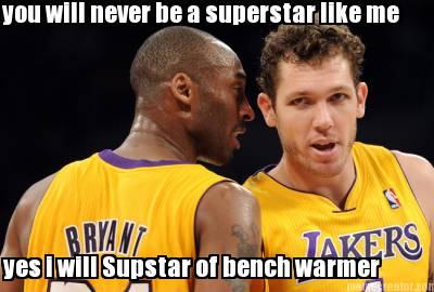 you-will-never-be-a-superstar-like-me-yes-i-will-supstar-of-bench-warmer