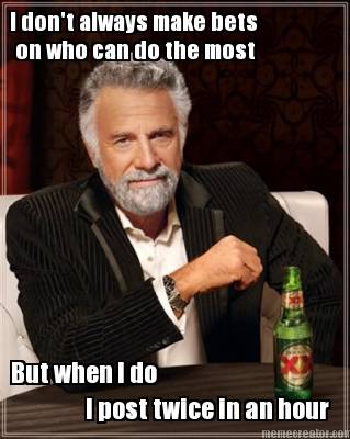i-dont-always-make-bets-on-who-can-do-the-most-but-when-i-do-i-post-twice-in-an-