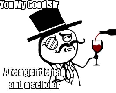 you-my-good-sir-are-a-gentleman-and-a-scholar