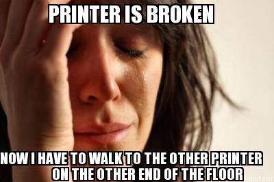 printer-is-broken-now-i-have-to-walk-to-the-other-printer-on-the-other-end-of-th
