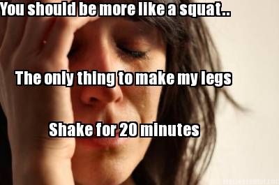 you-should-be-more-like-a-squat..-the-only-thing-to-make-my-legs-shake-for-20-mi
