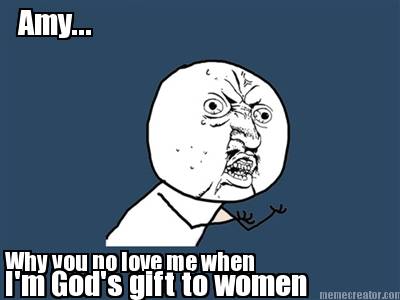 amy...-why-you-no-love-me-when-im-gods-gift-to-women