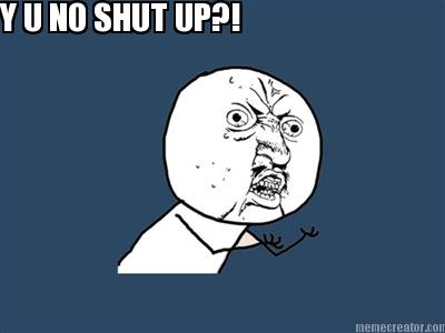y-u-no-shut-up