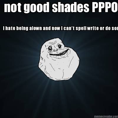 i-hate-being-alown-and-now-i-cant-spell-write-or-do-somes-not-good-shades-pppooo