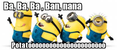 ba-ba-ba-ban-nana-potatoooooooooooooooooooooo
