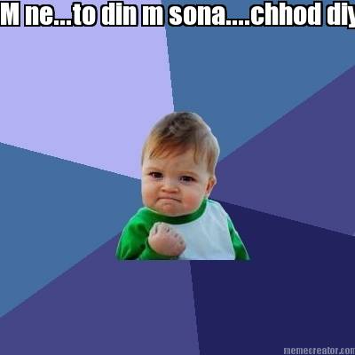 m-ne...to-din-m-sona....chhod-diya-yes.....-i-make-it