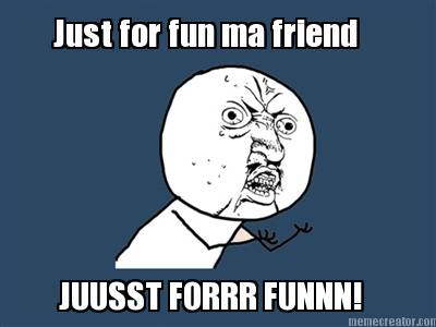 just-for-fun-ma-friend-juusst-forrr-funnn