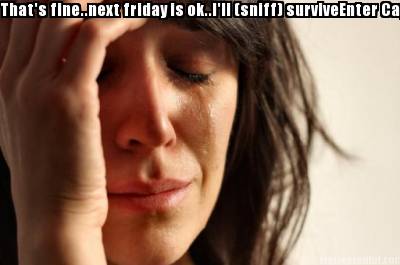 thats-fine..next-friday-is-ok..ill-sniff-surviveenter-caption