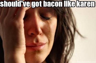 shouldve-got-bacon-like-karen-suggested