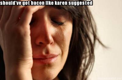 shouldve-got-bacon-like-karen-suggested2