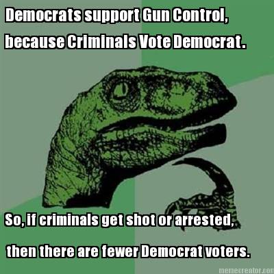 democrats-support-gun-control-because-criminals-vote-democrat.-so-if-criminals-g