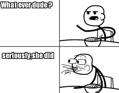 what-ever-dude-seriouslyshe-did
