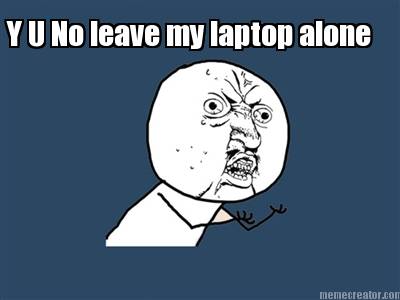 y-u-no-leave-my-laptop-alone