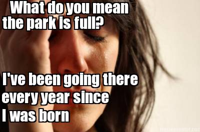 what-do-you-mean-the-park-is-full-ive-been-going-there-every-year-since-i-was-bo