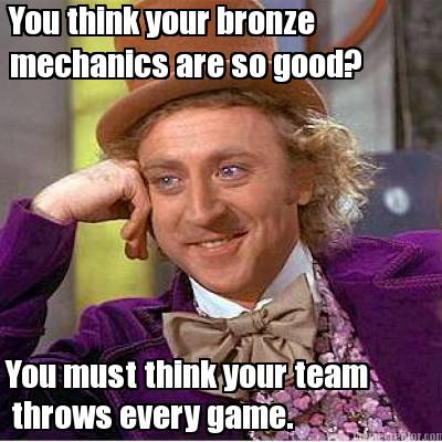 you-think-your-bronze-mechanics-are-so-good-you-must-think-your-team-throws-ever