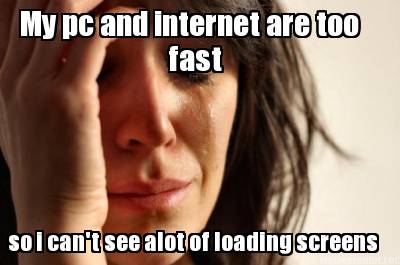 my-pc-and-internet-are-too-so-i-cant-see-alot-of-loading-screens-fast