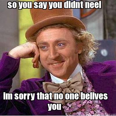 so-you-say-you-didnt-neel-im-sorry-that-no-one-belives-you