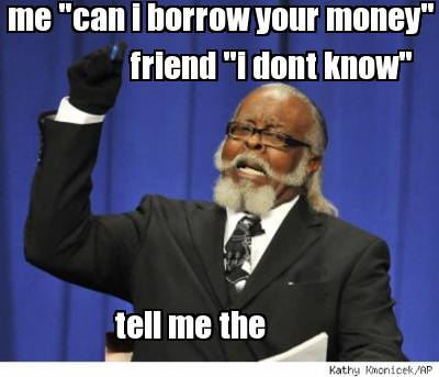 me-can-i-borrow-your-money-friend-i-dont-know-tell-me-the