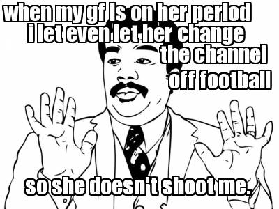 when-my-gf-is-on-her-period-i-let-even-let-her-change-the-channel-off-football-s