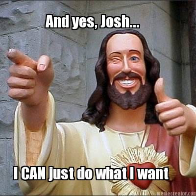 and-yes-josh...-i-can-just-do-what-i-want