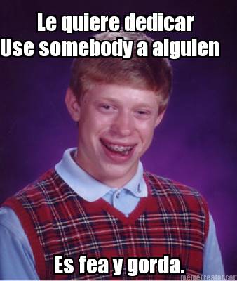 le-quiere-dedicar-use-somebody-a-alguien-es-fea-y-gorda