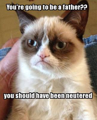 youre-going-to-be-a-father-you-should-have-been-neutered