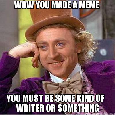 wow-you-made-a-meme-writer-or-something-you-must-be-some-kind-of