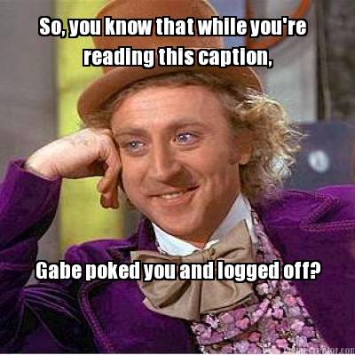 so-you-know-that-while-youre-gabe-poked-you-and-logged-off-reading-this-caption