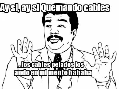 ay-si-ay-si-quemando-cables-...los-cables-pelados-los-ando-en-mi-mente-hahaha