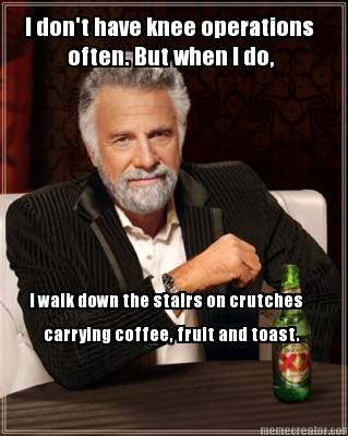 i-dont-have-knee-operations-often.-but-when-i-do-i-walk-down-the-stairs-on-crutc