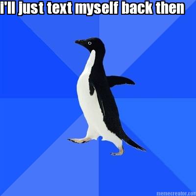ill-just-text-myself-back-then