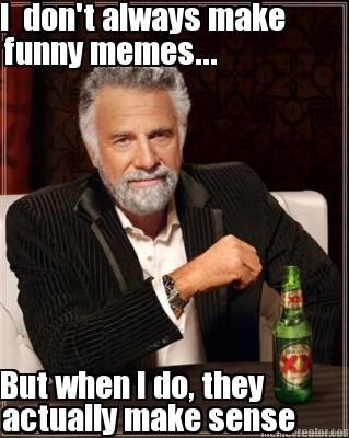 i-dont-always-make-funny-memes...-but-when-i-do-they-actually-make-sense