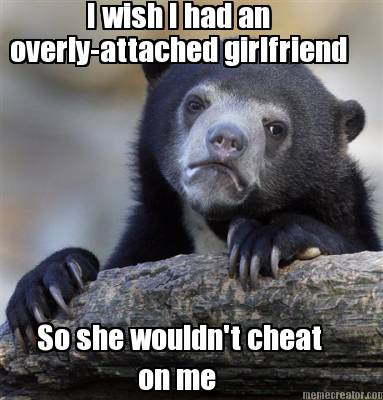 i-wish-i-had-an-overly-attached-girlfriend-so-she-wouldnt-cheat-on-me