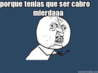 porque-tenias-que-ser-cabro-mierdaaa