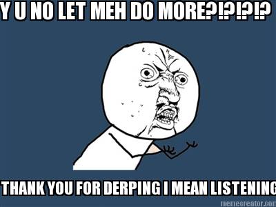 y-u-no-let-meh-do-more-thank-you-for-derping-i-mean-listening