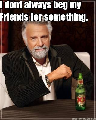 i-dont-always-beg-my-friends-for-something